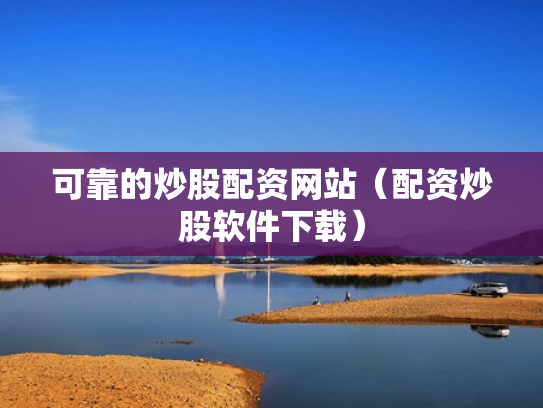 可靠的炒股配资网站（配资炒股软件下载）