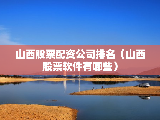 山西股票配资公司排名（山西股票软件有哪些）