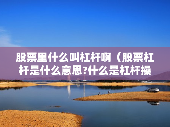 股票里什么叫杠杆啊（股票杠杆是什么意思?什么是杠杆操作）