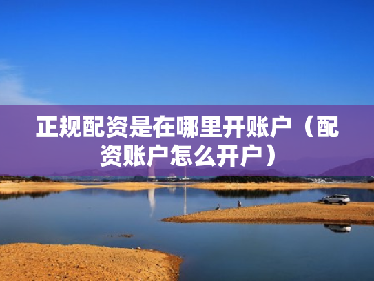 正规配资是在哪里开账户（配资账户怎么开户）