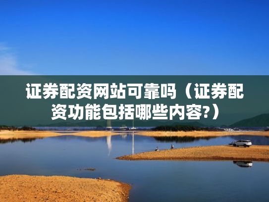 证券配资网站可靠吗（证券配资功能包括哪些内容?）