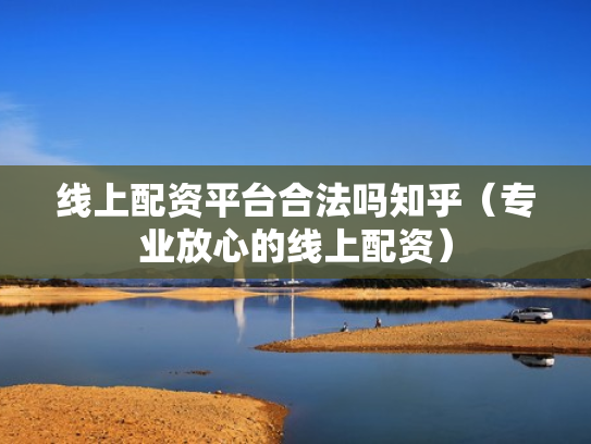 线上配资平台合法吗知乎（专业放心的线上配资）