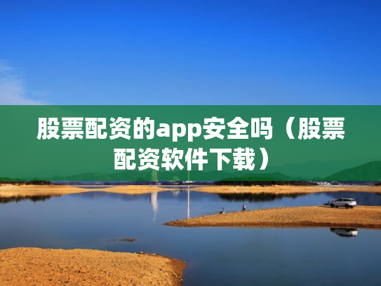股票配资的app安全吗（股票配资软件下载）