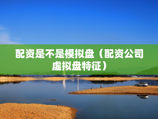 配资是不是模拟盘（配资公司虚拟盘特征）