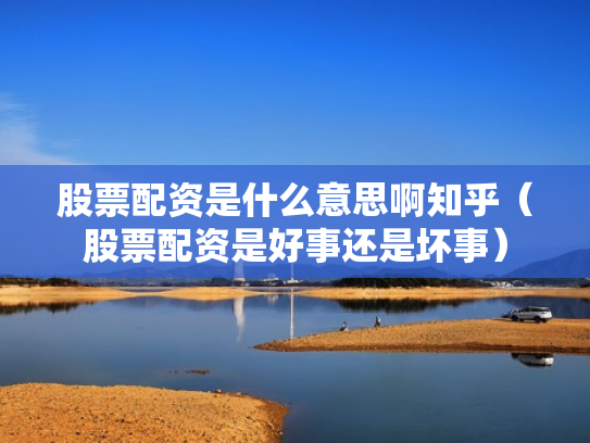 股票配资是什么意思啊知乎（股票配资是好事还是坏事）