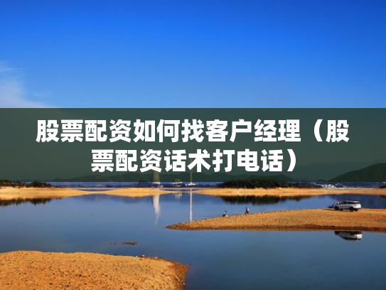 股票配资如何找客户经理（股票配资话术打电话）