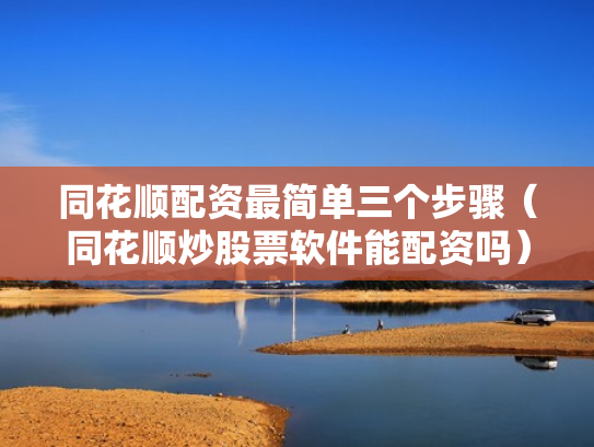 同花顺配资最简单三个步骤（同花顺炒股票软件能配资吗）
