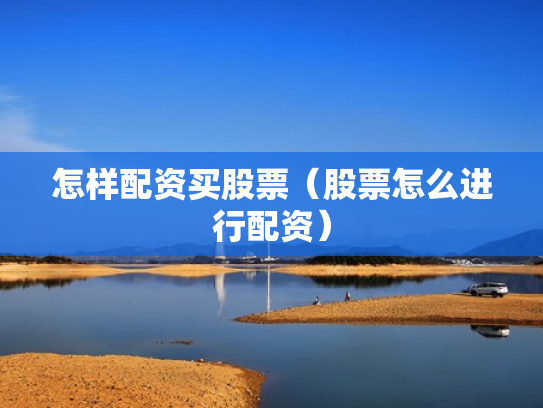 怎样配资买股票（股票怎么进行配资）