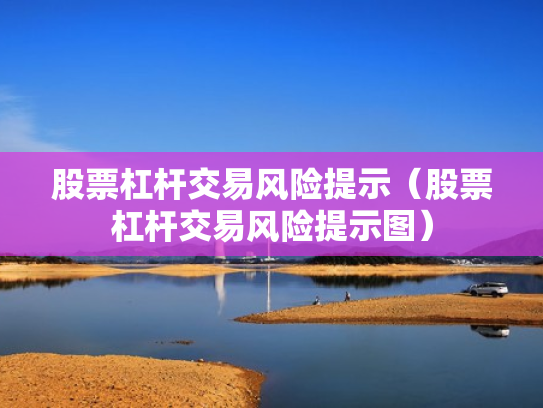 股票杠杆交易风险提示（股票杠杆交易风险提示图）