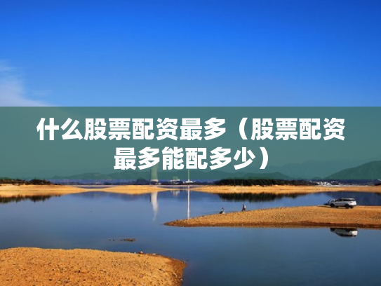 什么股票配资最多（股票配资最多能配多少）
