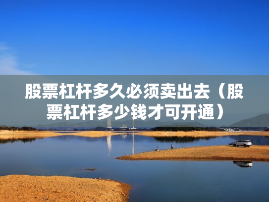 股票杠杆多久必须卖出去（股票杠杆多少钱才可开通）