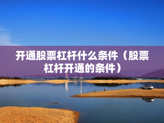 开通股票杠杆什么条件（股票杠杆开通的条件）