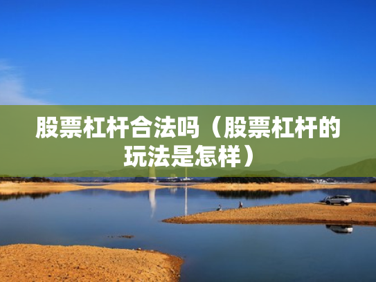 股票杠杆合法吗（股票杠杆的玩法是怎样）