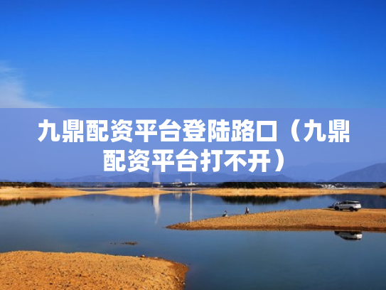 九鼎配资平台登陆路口（九鼎配资平台打不开）