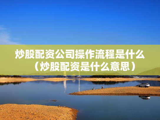 炒股配资公司操作流程是什么（炒股配资是什么意思）