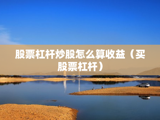 股票杠杆炒股怎么算收益（买股票杠杆）