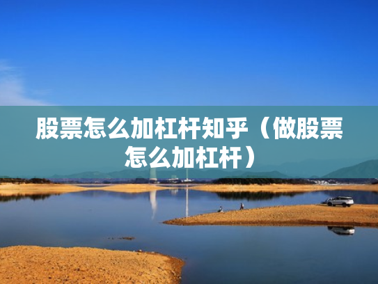 股票怎么加杠杆知乎（做股票怎么加杠杆）
