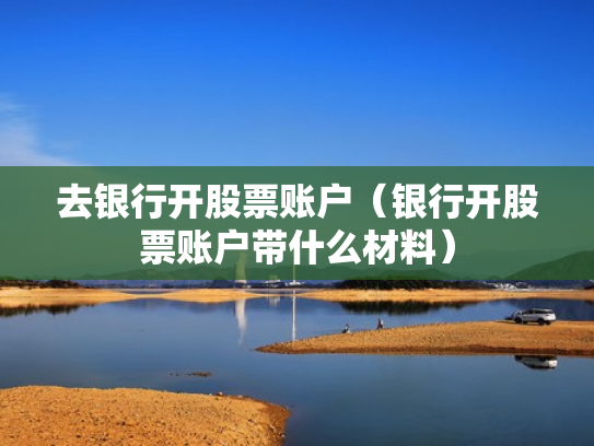 去银行开股票账户（银行开股票账户带什么材料）