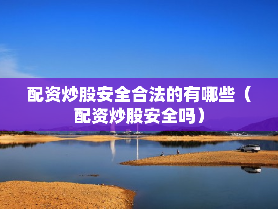配资炒股安全合法的有哪些（配资炒股安全吗）