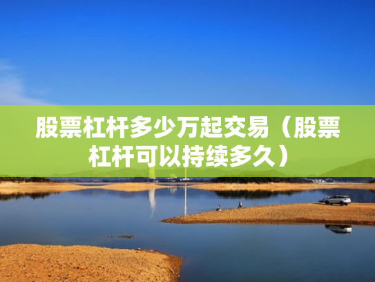 股票杠杆多少万起交易（股票杠杆可以持续多久）