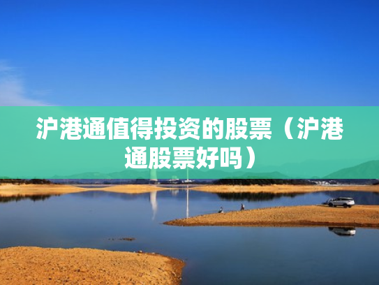 沪港通值得投资的股票（沪港通股票好吗）