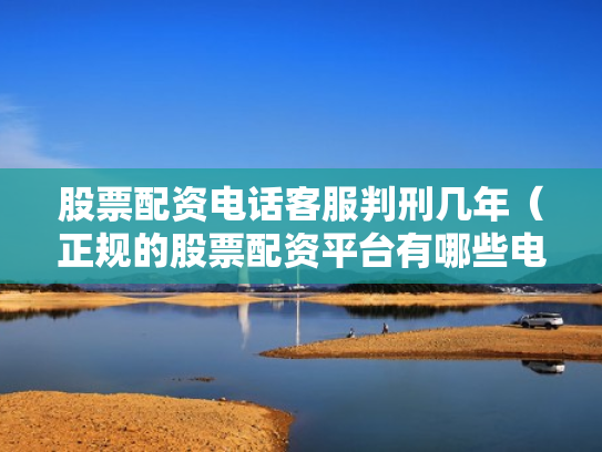 股票配资电话客服判刑几年（正规的股票配资平台有哪些电话）