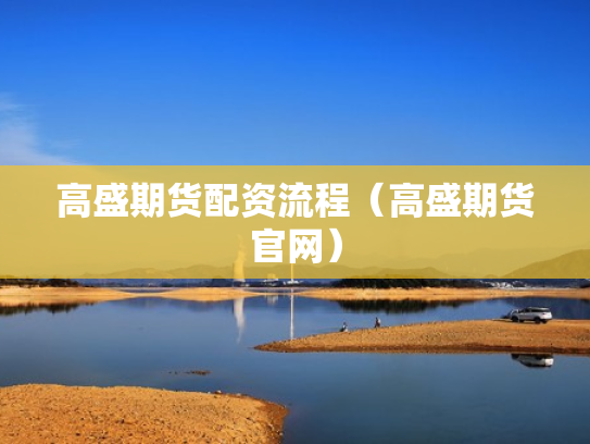 高盛期货配资流程（高盛期货官网）