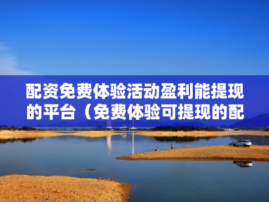 配资免费体验活动盈利能提现的平台（免费体验可提现的配资平台）