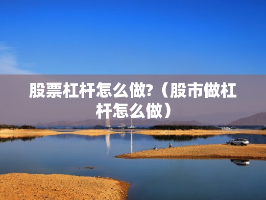 股票杠杆怎么做?（股市做杠杆怎么做）