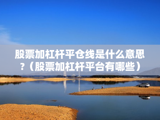 股票加杠杆平仓线是什么意思?（股票加杠杆平台有哪些）