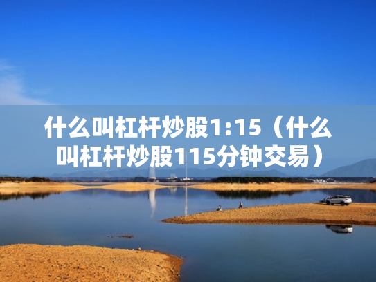 什么叫杠杆炒股1:15（什么叫杠杆炒股115分钟交易）