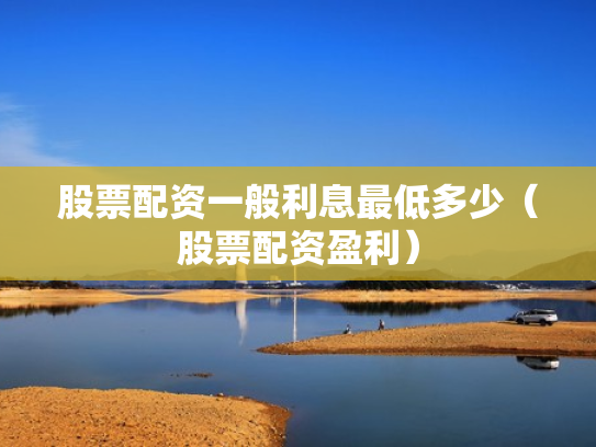 股票配资一般利息最低多少（股票配资盈利）