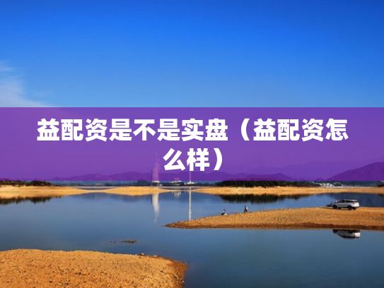 益配资是不是实盘（益配资怎么样）