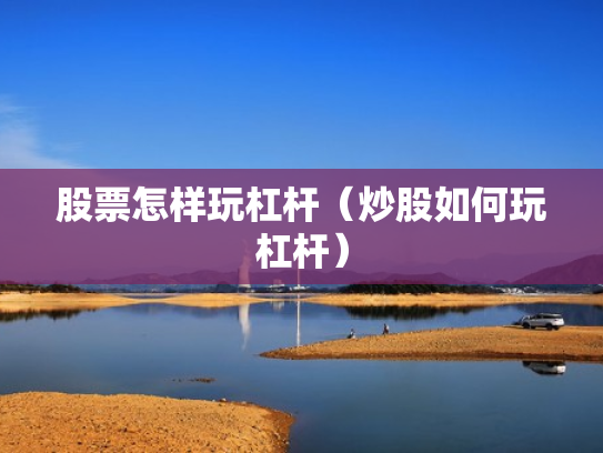 股票怎样玩杠杆（炒股如何玩杠杆）