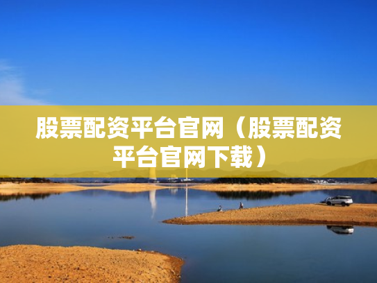 股票配资平台官网（股票配资平台官网下载）