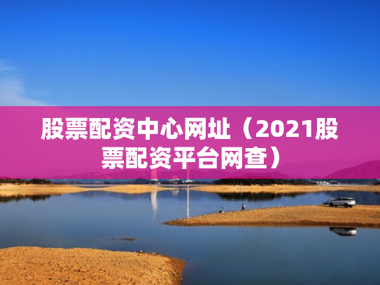 股票配资中心网址（2021股票配资平台网查）