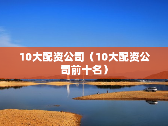 10大配资公司（10大配资公司前十名）