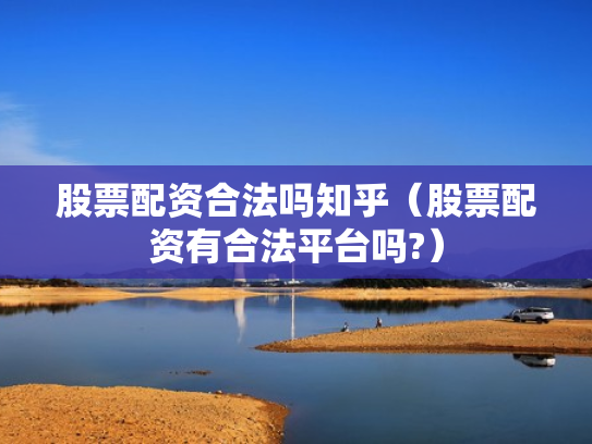 股票配资合法吗知乎（股票配资有合法平台吗?）