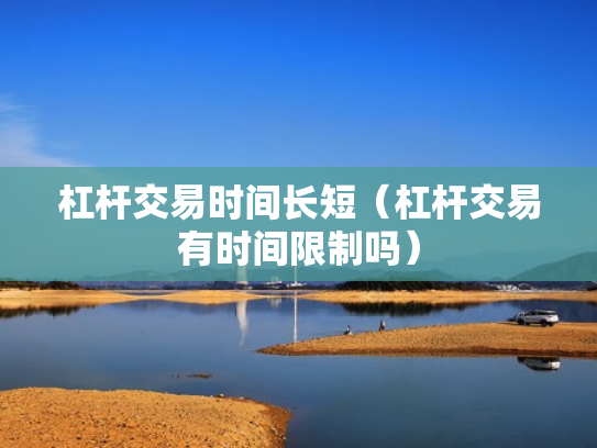 杠杆交易时间长短（杠杆交易有时间限制吗）