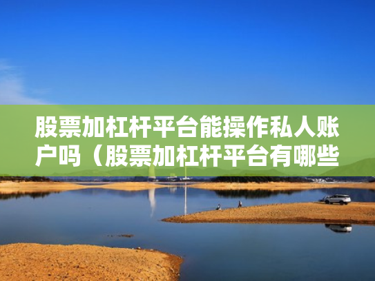 股票加杠杆平台能操作私人账户吗（股票加杠杆平台有哪些）