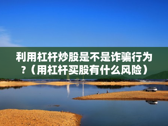利用杠杆炒股是不是诈骗行为?（用杠杆买股有什么风险）