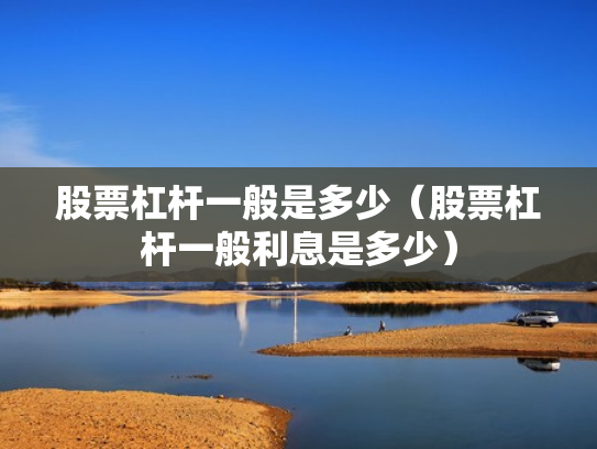 股票杠杆一般是多少（股票杠杆一般利息是多少）