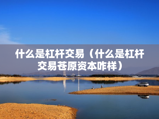 什么是杠杆交易（什么是杠杆交易苍原资本咋样）