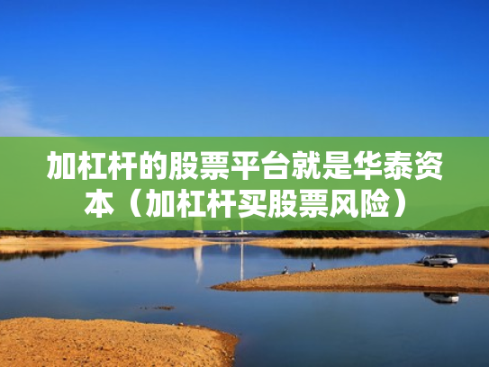 加杠杆的股票平台就是华泰资本（加杠杆买股票风险）
