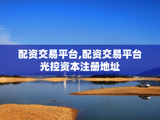 配资交易平台,配资交易平台光控资本注册地址