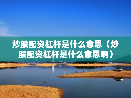炒股配资杠杆是什么意思（炒股配资杠杆是什么意思啊）