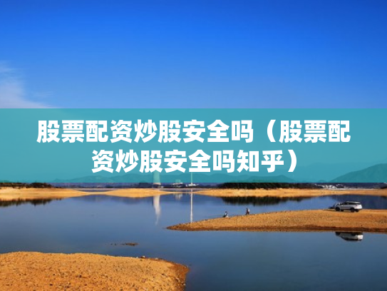 股票配资炒股安全吗（股票配资炒股安全吗知乎）