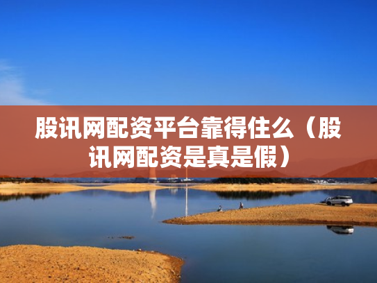 股讯网配资平台靠得住么（股讯网配资是真是假）