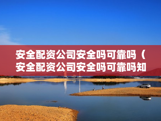 安全配资公司安全吗可靠吗（安全配资公司安全吗可靠吗知乎）