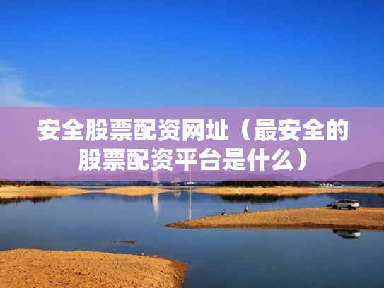 安全股票配资网址（最安全的股票配资平台是什么）